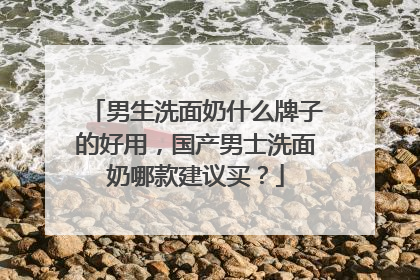 男生洗面奶什么牌子的好用，国产男士洗面奶哪款建议买？