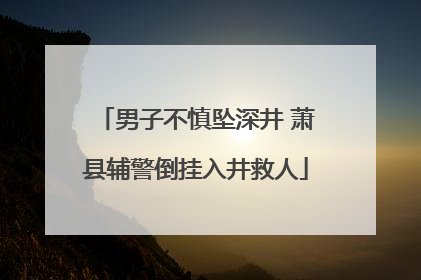 男子不慎坠深井 萧县辅警倒挂入井救人