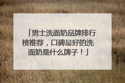 男士洗面奶品牌排行榜推荐，口碑最好的洗面奶是什么牌子！