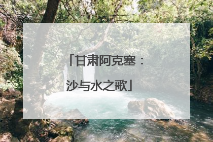 甘肃阿克塞：沙与水之歌