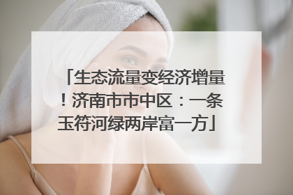 生态流量变经济增量！济南市市中区：一条玉符河绿两岸富一方