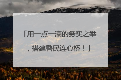 用一点一滴的务实之举，搭建警民连心桥！
