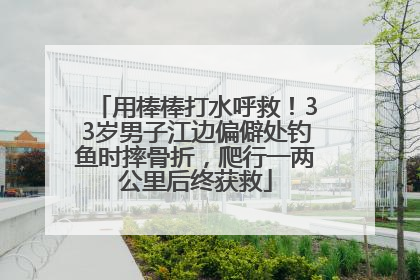用棒棒打水呼救！33岁男子江边偏僻处钓鱼时摔骨折，爬行一两公里后终获救