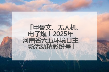 甲骨文、无人机、电子炮！2025年河南省六五环境日主场活动精彩纷呈