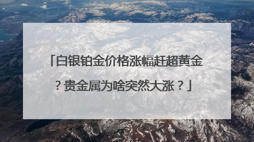 白银铂金价格涨幅赶超黄金？贵金属为啥突然大涨？