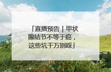 直播预告｜甲状腺结节不等于癌，这些坑千万别踩