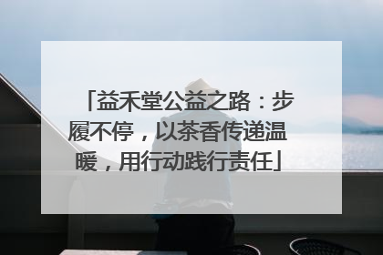 益禾堂公益之路：步履不停，以茶香传递温暖，用行动践行责任