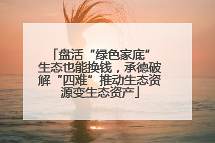 盘活“绿色家底” 生态也能换钱，承德破解“四难”推动生态资源变生态资产