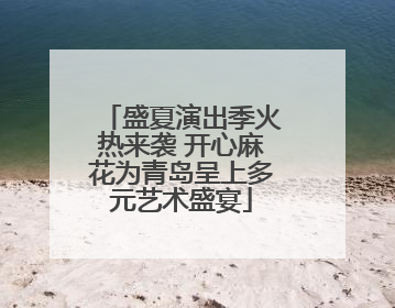 盛夏演出季火热来袭 开心麻花为青岛呈上多元艺术盛宴