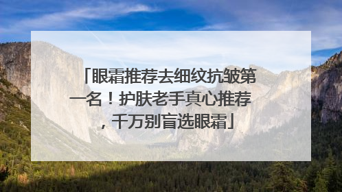 眼霜推荐去细纹抗皱第一名！护肤老手真心推荐，千万别盲选眼霜