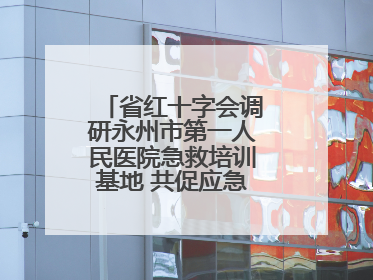 省红十字会调研永州市第一人民医院急救培训基地 共促应急救护事业发展