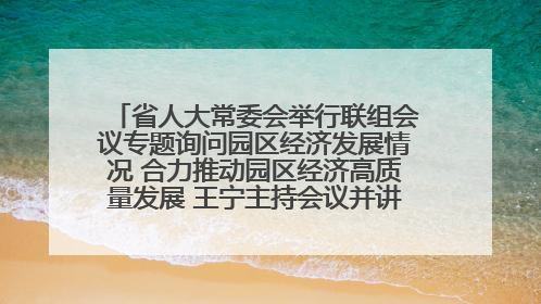 省人大常委会举行联组会议专题询问园区经济发展情况 合力推动园区经济高质量发展 王宁主持会议并讲话 王予波带队到会应询