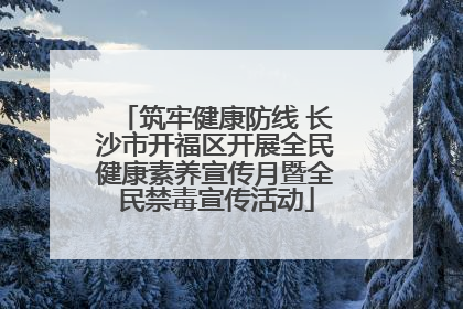 筑牢健康防线 长沙市开福区开展全民健康素养宣传月暨全民禁毒宣传活动