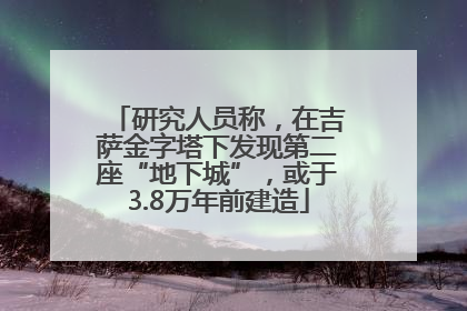 研究人员称，在吉萨金字塔下发现第二座“地下城”，或于3.8万年前建造