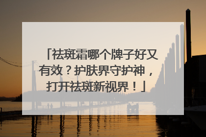 祛斑霜哪个牌子好又有效？护肤界守护神，打开祛斑新视界！