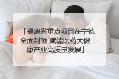 福建省重点项目在宁德全面封顶 赋能医药大健康产业高质量发展