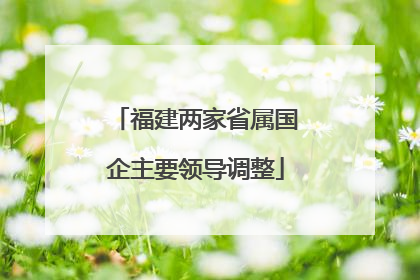 福建两家省属国企主要领导调整