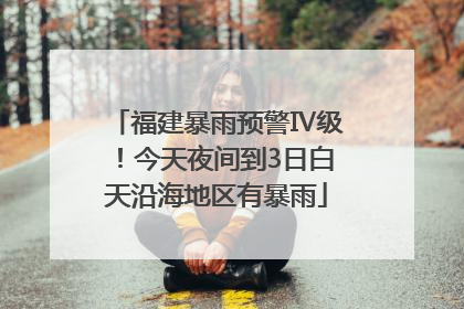 福建暴雨预警Ⅳ级！今天夜间到3日白天沿海地区有暴雨