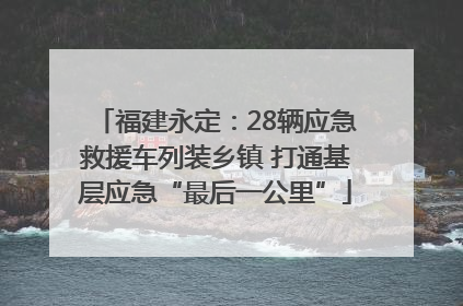 福建永定：28辆应急救援车列装乡镇 打通基层应急“最后一公里”