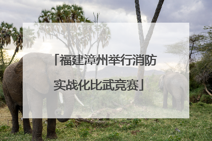 福建漳州举行消防实战化比武竞赛