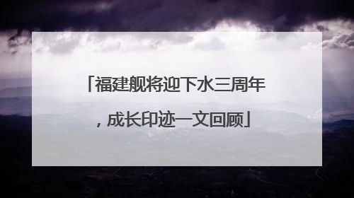 福建舰将迎下水三周年，成长印迹一文回顾