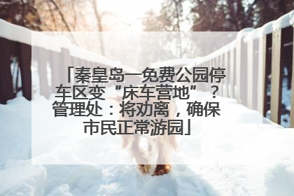 秦皇岛一免费公园停车区变“床车营地”？管理处：将劝离，确保市民正常游园