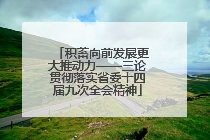 积蓄向前发展更大推动力——三论贯彻落实省委十四届九次全会精神