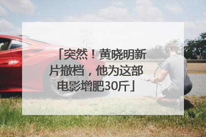 突然！黄晓明新片撤档，他为这部电影增肥30斤