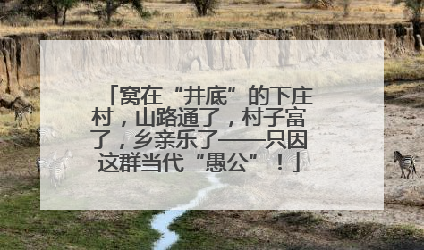 窝在“井底”的下庄村，山路通了，村子富了，乡亲乐了——只因这群当代“愚公”！