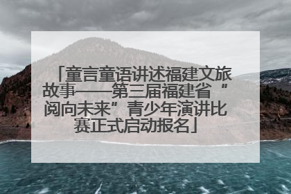 童言童语讲述福建文旅故事——第三届福建省“阅向未来”青少年演讲比赛正式启动报名