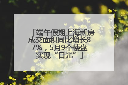 端午假期上海新房成交面积同比增长87%，5月9个楼盘实现“日光”