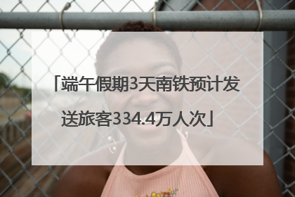 端午假期3天南铁预计发送旅客334.4万人次