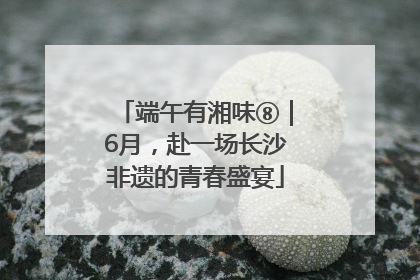 端午有湘味⑧｜6月，赴一场长沙非遗的青春盛宴