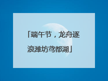 端午节，龙舟逐浪潍坊鸢都湖