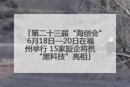 第二十三届“海创会”6月18日—20日在福州举行 15家厦企将携“黑科技”亮相