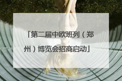 第二届中欧班列（郑州）博览会招商启动