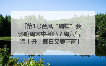 第1号台风“蝴蝶”会影响周末中考吗？周六气温上升，周日又要下雨
