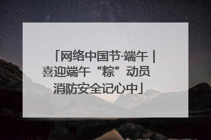网络中国节·端午｜喜迎端午“粽”动员 消防安全记心中