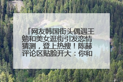 网友韩国街头偶遇王勉和美女逛街引发恋情猜测，登上热搜！陈赫评论区贴脸开大：你和谁逛街？我也想知道