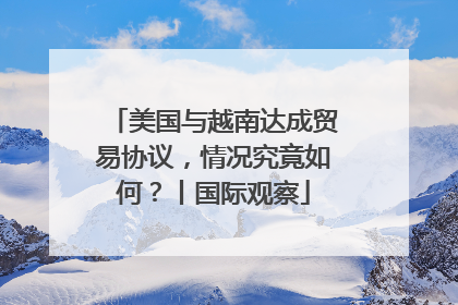 美国与越南达成贸易协议，情况究竟如何？丨国际观察