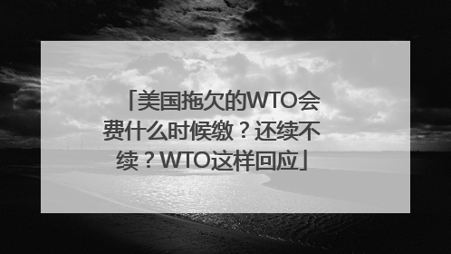 美国拖欠的WTO会费什么时候缴？还续不续？WTO这样回应