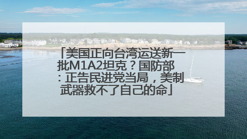 美国正向台湾运送新一批M1A2坦克？国防部：正告民进党当局，美制武器救不了自己的命
