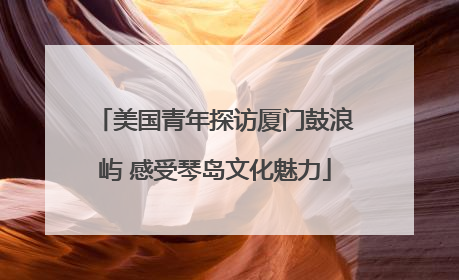 美国青年探访厦门鼓浪屿 感受琴岛文化魅力