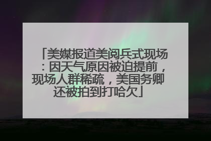美媒报道美阅兵式现场：因天气原因被迫提前，现场人群稀疏，美国务卿还被拍到打哈欠