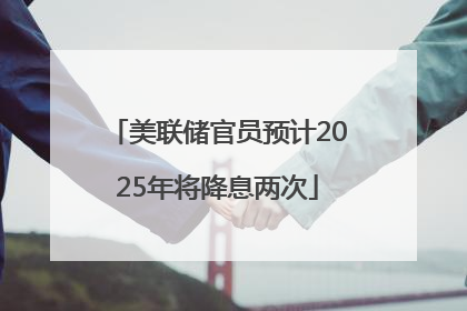 美联储官员预计2025年将降息两次