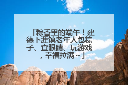 粽香里的端午！建德下涯镇老年人包粽子、查眼睛、玩游戏，幸福拉满～