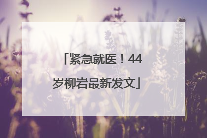 紧急就医！44岁柳岩最新发文