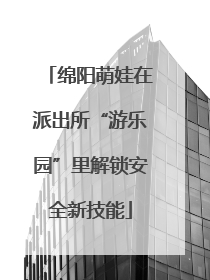 绵阳萌娃在派出所“游乐园”里解锁安全新技能