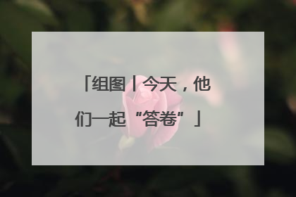 组图丨今天，他们一起“答卷”