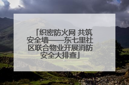 织密防火网 共筑安全墙——东七里社区联合物业开展消防安全大排查